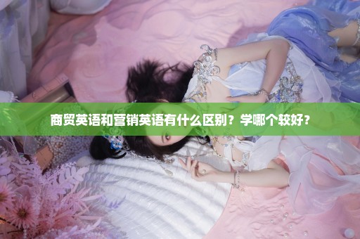 商贸英语和营销英语有什么区别？学哪个较好？