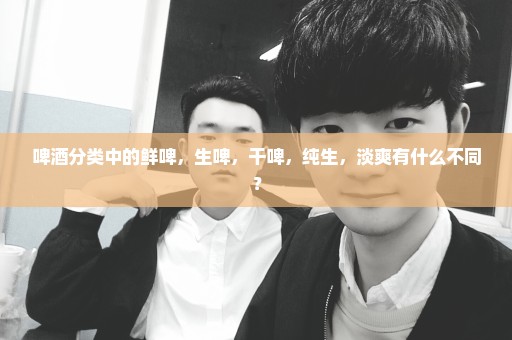 啤酒分类中的鲜啤，生啤，干啤，纯生，淡爽有什么不同？