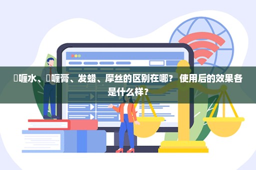 啫喱水、啫喱膏、发蜡、摩丝的区别在哪？ 使用后的效果各是什么样？