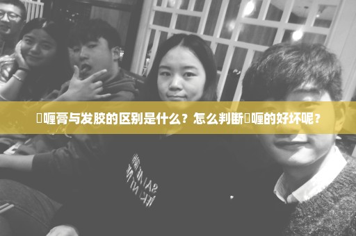 啫喱膏与发胶的区别是什么？怎么判断啫喱的好坏呢？
