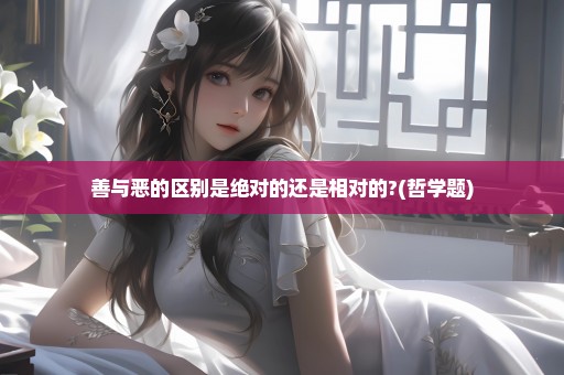 善与恶的区别是绝对的还是相对的?(哲学题)