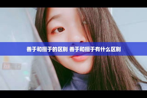 善于和擅于的区别 善于和擅于有什么区别