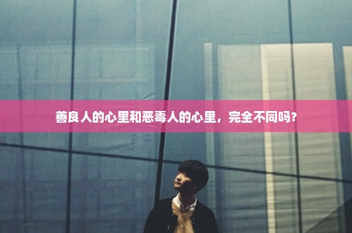 善良人的心里和恶毒人的心里，完全不同吗？