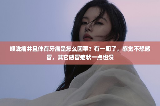 喉咙痛并且伴有牙痛是怎么回事？有一周了，感觉不想感冒，其它感冒症状一点也没