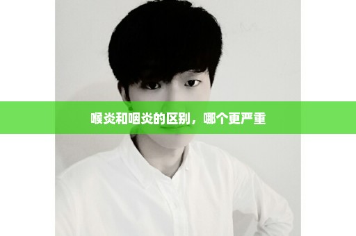 喉炎和咽炎的区别，哪个更严重