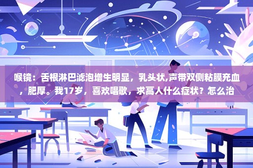 喉镜：舌根淋巴滤泡增生明显，乳头状,声带双侧粘膜充血，肥厚。我17岁，喜欢唱歌，求高人什么症状？怎么治