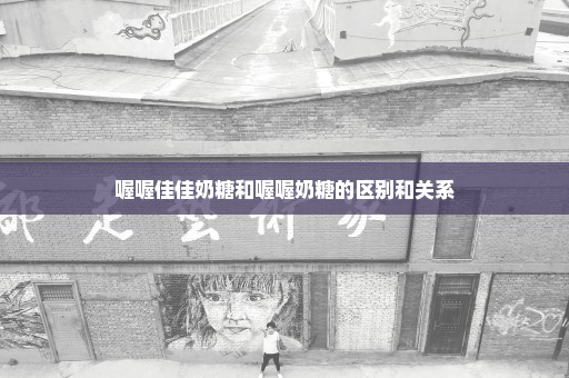 喔喔佳佳奶糖和喔喔奶糖的区别和关系