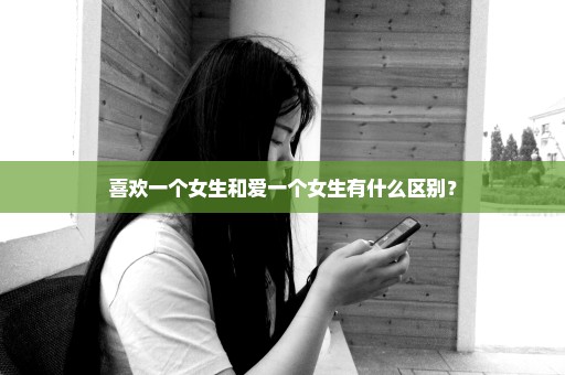 喜欢一个女生和爱一个女生有什么区别？