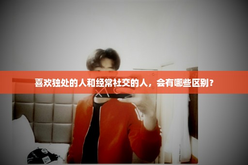 喜欢独处的人和经常社交的人，会有哪些区别？