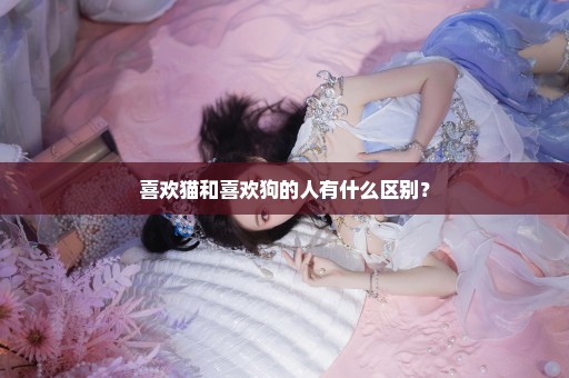 喜欢猫和喜欢狗的人有什么区别？