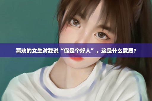 喜欢的女生对我说“你是个好人”，这是什么意思？