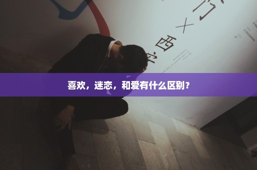 喜欢，迷恋，和爱有什么区别？