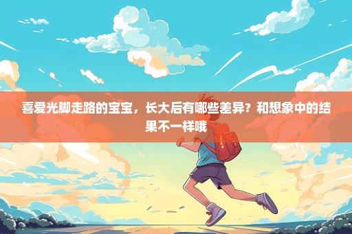 喜爱光脚走路的宝宝，长大后有哪些差异？和想象中的结果不一样哦