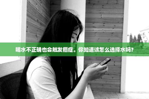 喝水不正确也会触发癌症。你知道该怎么选择水吗？