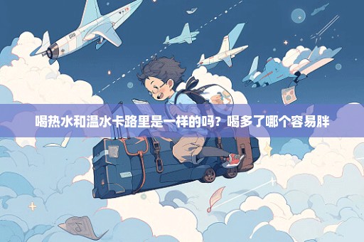 喝热水和温水卡路里是一样的吗？喝多了哪个容易胖