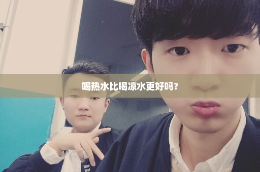喝热水比喝凉水更好吗？