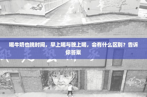 喝牛奶也挑时间，早上喝与晚上喝，会有什么区别？告诉你答案