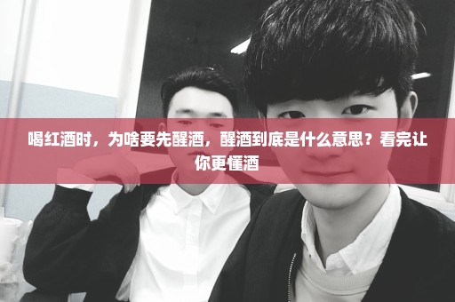 喝红酒时，为啥要先醒酒，醒酒到底是什么意思？看完让你更懂酒