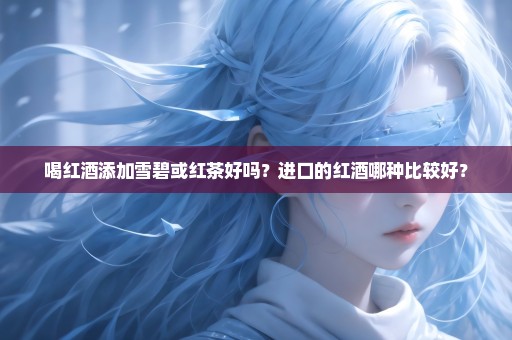 喝红酒添加雪碧或红茶好吗？进口的红酒哪种比较好？