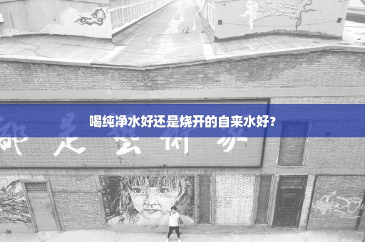 喝纯净水好还是烧开的自来水好？