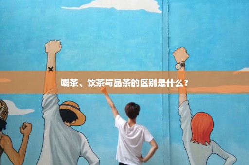 喝茶、饮茶与品茶的区别是什么？