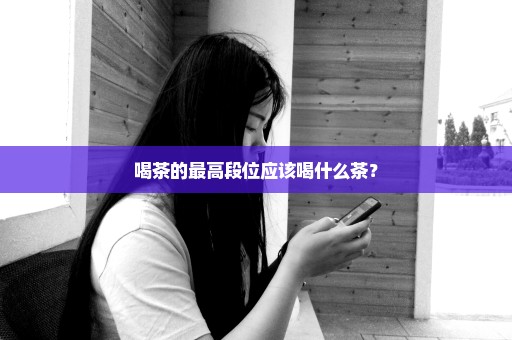 喝茶的最高段位应该喝什么茶？