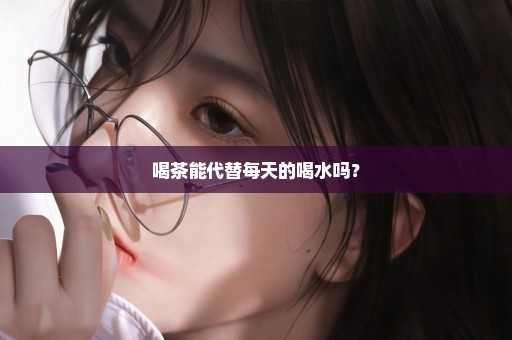 喝茶能代替每天的喝水吗？