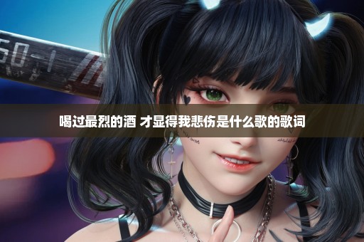 喝过最烈的酒 才显得我悲伤是什么歌的歌词