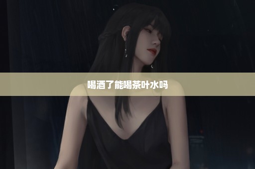 喝酒了能喝茶叶水吗