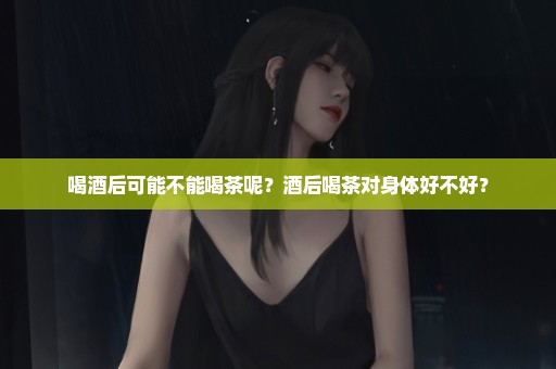 喝酒后可能不能喝茶呢？酒后喝茶对身体好不好？