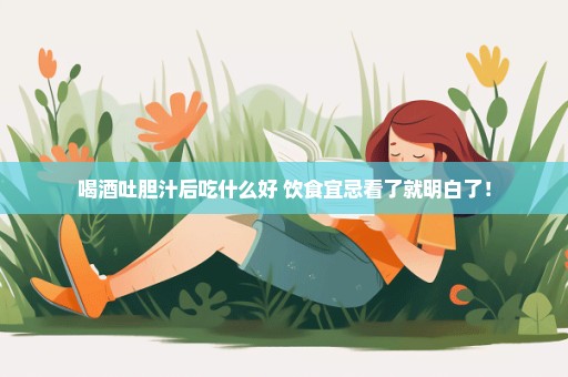 喝酒吐胆汁后吃什么好 饮食宜忌看了就明白了！