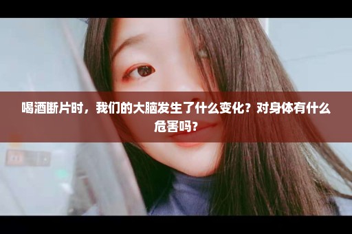 喝酒断片时，我们的大脑发生了什么变化？对身体有什么危害吗？