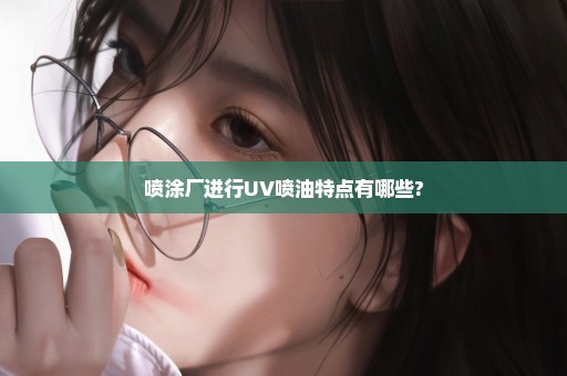 喷涂厂进行UV喷油特点有哪些?