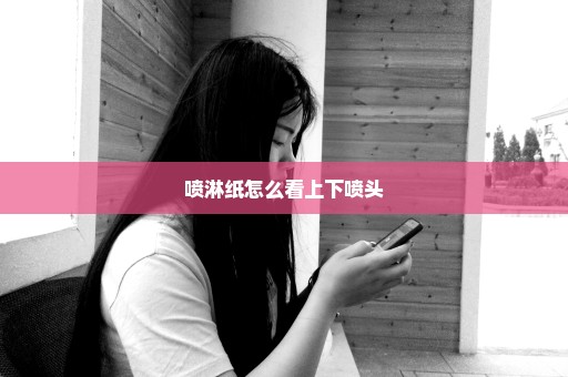 喷淋纸怎么看上下喷头