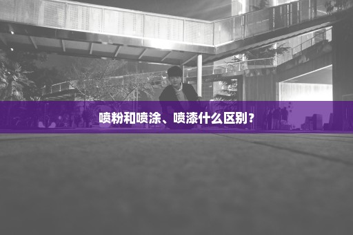 喷粉和喷涂、喷漆什么区别？