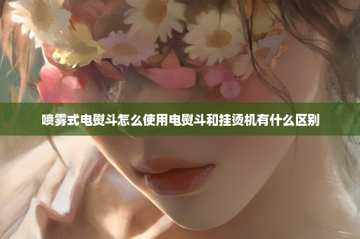 喷雾式电熨斗怎么使用电熨斗和挂烫机有什么区别