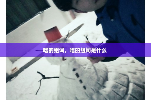 嗜的组词，嗜的组词是什么 