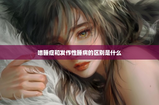 嗜睡症和发作性睡病的区别是什么