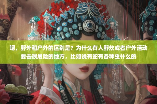 嗯，野外和户外的区别是？为什么有人野炊或者户外活动要去很危险的地方，比如说有蛇有各种虫什么的