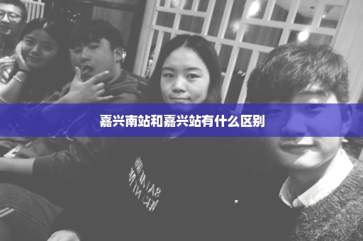 嘉兴南站和嘉兴站有什么区别