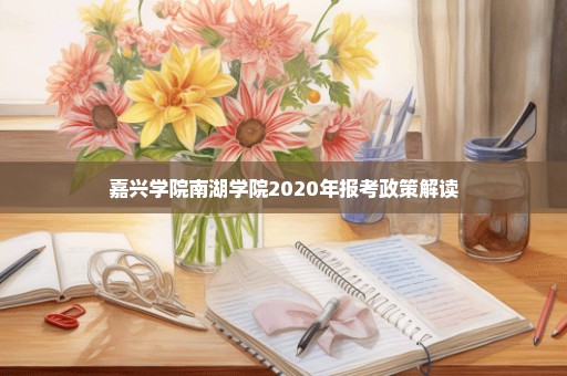 嘉兴学院南湖学院2020年报考政策解读