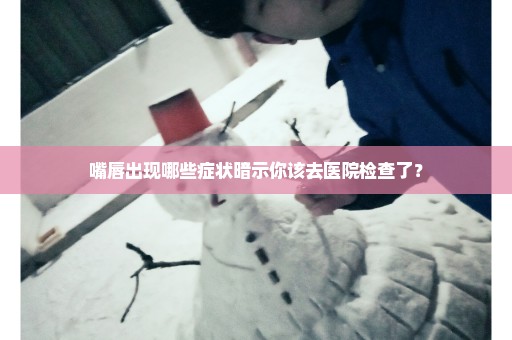 嘴唇出现哪些症状暗示你该去医院检查了？
