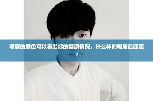 嘴唇的颜色可以看出你的健康情况，什么样的嘴唇最健康？