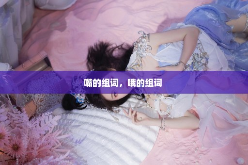 嘴的组词，哦的组词 