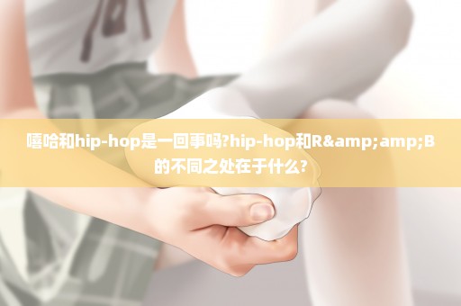 嘻哈和hip-hop是一回事吗?hip-hop和R&B的不同之处在于什么?