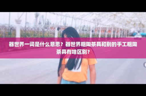 器世界一词是什么意思？器世界粗陶茶具和别的手工粗陶茶具有啥区别？