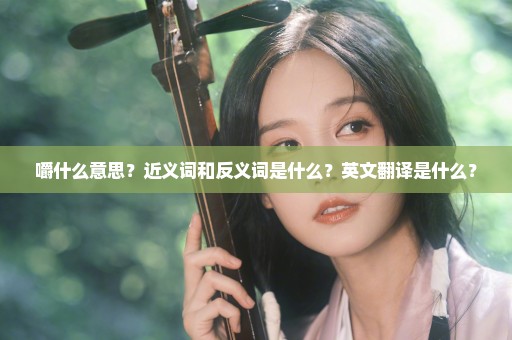 嚼什么意思？近义词和反义词是什么？英文翻译是什么？