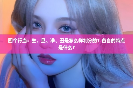 四个行当：生、旦、净、丑是怎么样划分的？各自的特点是什么？