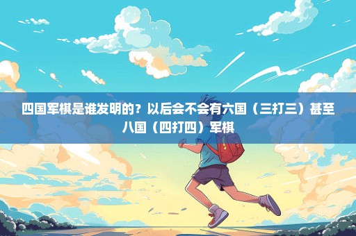 四国军棋是谁发明的？以后会不会有六国（三打三）甚至八国（四打四）军棋