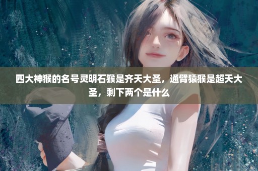 四大神猴的名号灵明石猴是齐天大圣，通臂猿猴是超天大圣，剩下两个是什么